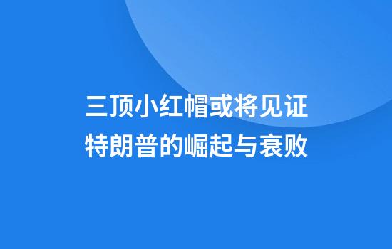 三顶小红帽或将见证特朗普的崛起与衰败