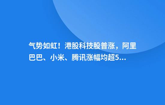 气势如虹！港股科技股普涨，阿里巴巴、小米、腾讯涨幅均超5%