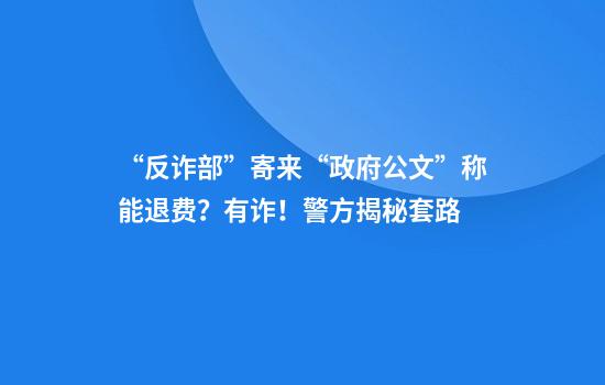 “反诈部”寄来“政府公文”称能退费？有诈！警方揭秘套路