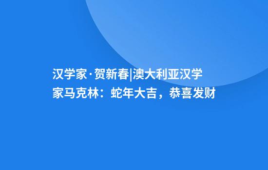 汉学家·贺新春|澳大利亚汉学家马克林：蛇年大吉，恭喜发财