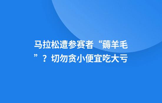 马拉松遭参赛者“薅羊毛”？切勿贪小便宜吃大亏