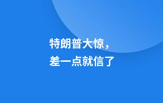 特朗普大惊，差一点就信了