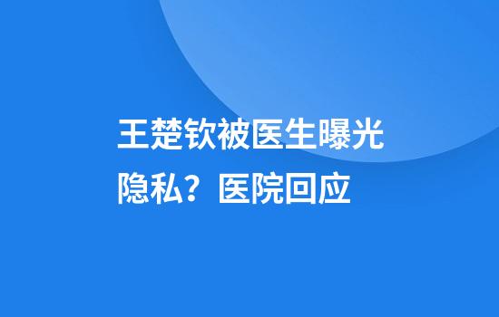 王楚钦被医生曝光隐私？医院回应