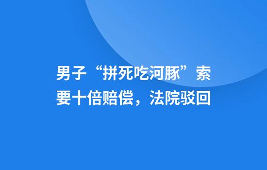 男子“拼死吃河豚”索要十倍赔偿，法院驳回