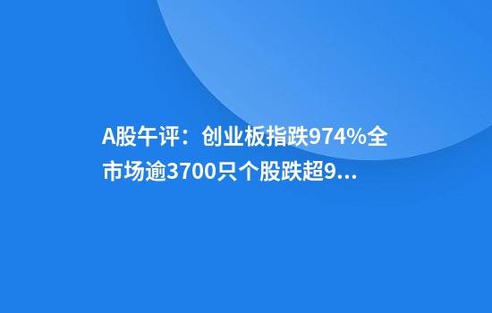 A股午评：创业板指跌9.74%全市场逾3700只个股跌超9%
