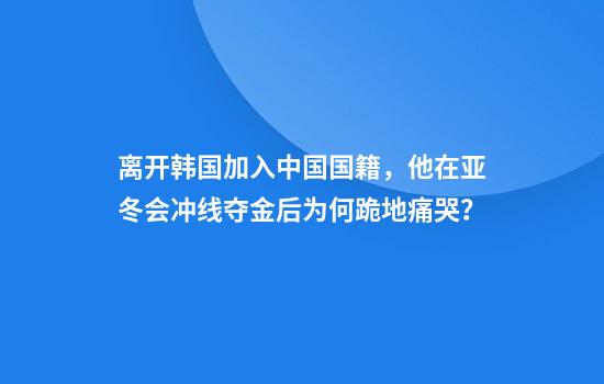 离开韩国加入中国国籍，他在亚冬会冲线夺金后为何跪地痛哭？