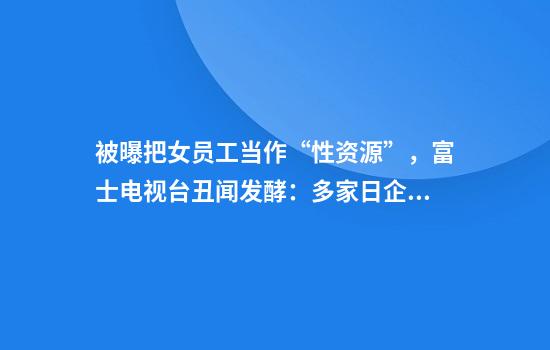 被曝把女员工当作“性资源”，富士电视台丑闻发酵：多家日企撤下广告