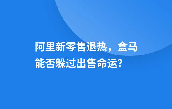 阿里新零售退热，盒马能否躲过出售命运？