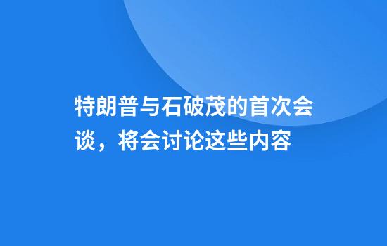 特朗普与石破茂的首次会谈，将会讨论这些内容