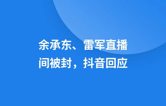 余承东、雷军直播间被封，抖音回应
