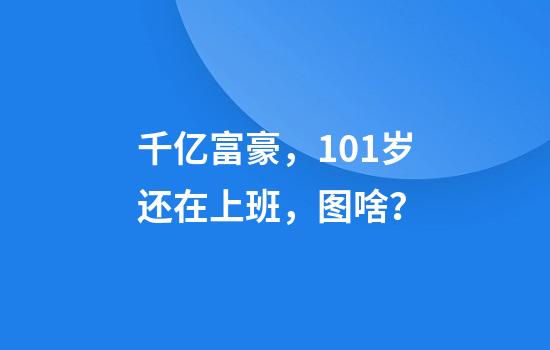 千亿富豪，101岁还在上班，图啥？