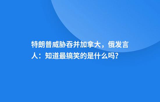 特朗普威胁吞并加拿大，俄发言人：知道最搞笑的是什么吗？