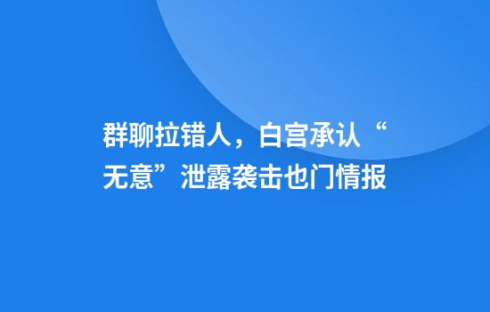 群聊拉错人，白宫承认“无意”泄露袭击也门情报