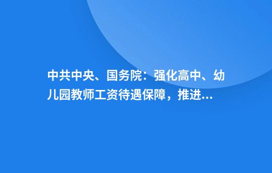 中共中央、国务院：强化高中、幼儿园教师工资待遇保障，推进高校薪酬制度改革