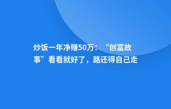 炒饭一年净赚50万：“创富故事”看看就好了，路还得自己走