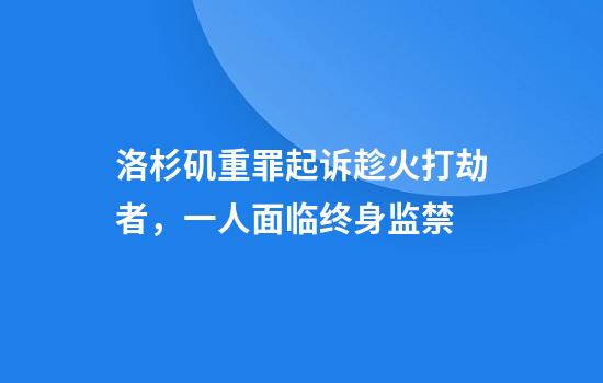洛杉矶重罪起诉趁火打劫者，一人面临终身监禁