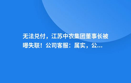 无法兑付，江苏中农集团董事长被曝失联！公司客服：属实，公司运作都停止了