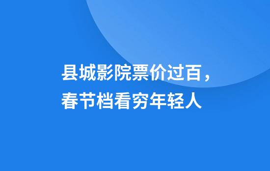 县城影院票价过百，春节档看穷年轻人