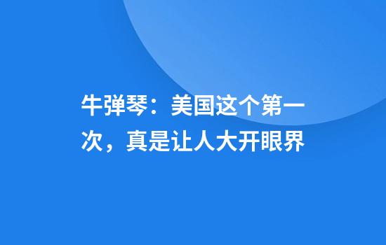 牛弹琴：美国这个第一次，真是让人大开眼界