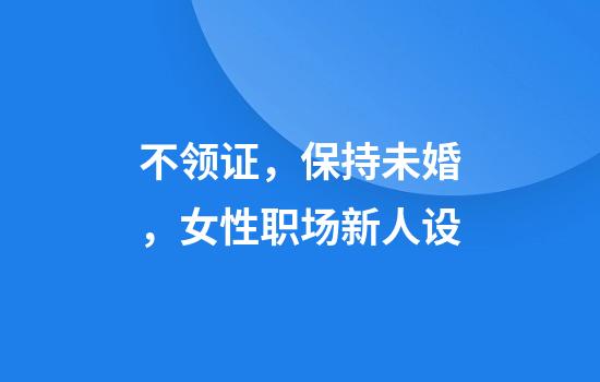 不领证，保持未婚，女性职场新人设
