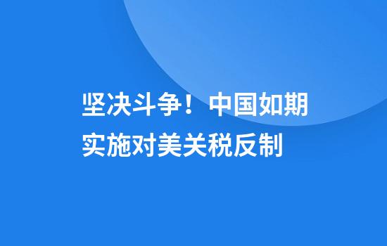 坚决斗争！中国如期实施对美关税反制