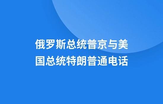 俄罗斯总统普京与美国总统特朗普通电话