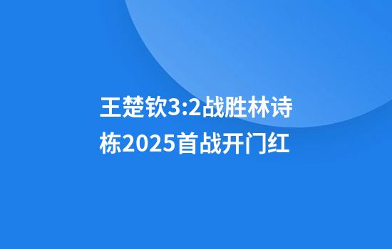 王楚钦3:2战胜林诗栋2025首战开门红