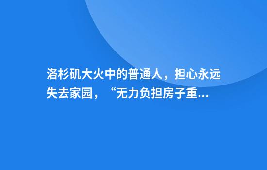 洛杉矶大火中的普通人，担心永远失去家园，“无力负担房子重建”