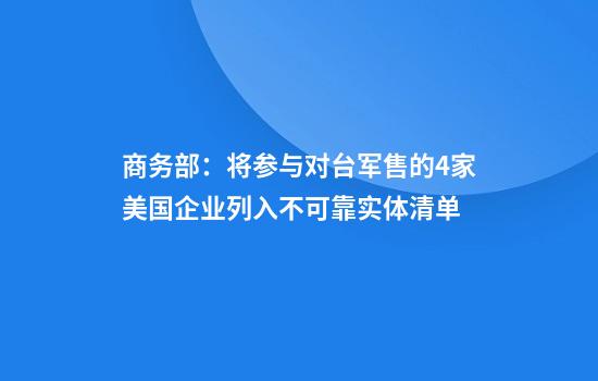 商务部：将参与对台军售的4家美国企业列入不可靠实体清单