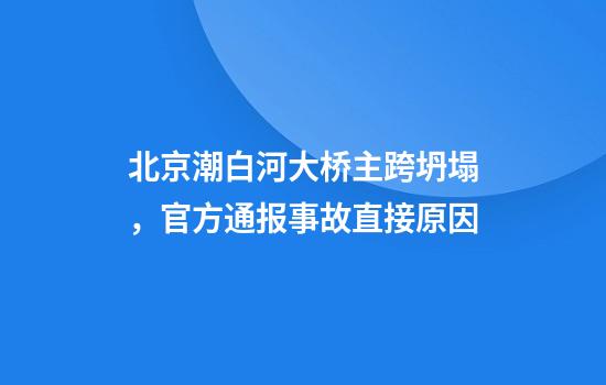 北京潮白河大桥主跨坍塌，官方通报事故直接原因