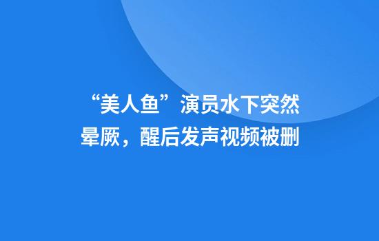 “美人鱼”演员水下突然晕厥，醒后发声视频被删