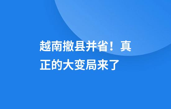 越南撤县并省！真正的大变局来了