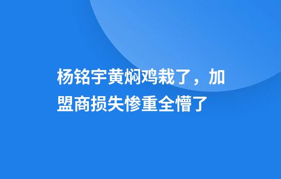 杨铭宇黄焖鸡栽了，加盟商损失惨重全懵了