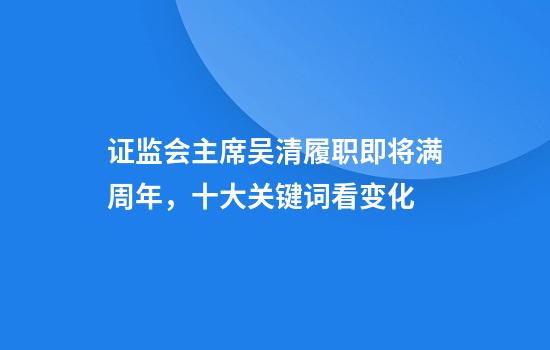 证监会主席吴清履职即将满周年，十大关键词看变化
