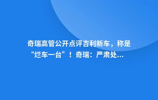 奇瑞高管公开点评吉利新车，称是“烂车一台”！奇瑞：严肃处理，停止其一切工作。吉利副总裁回应：这一页翻过去了
