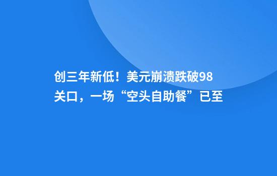 创三年新低！美元崩溃跌破98关口，一场“空头自助餐”已至