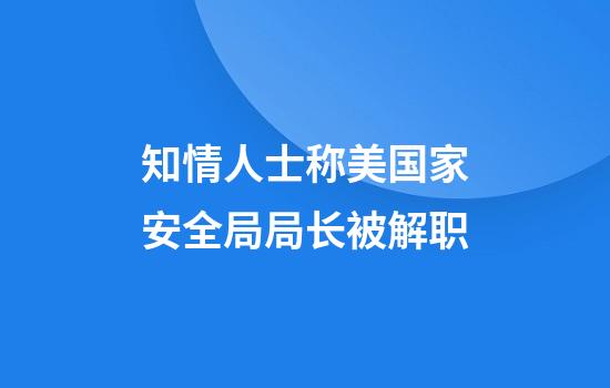 知情人士称美国家安全局局长被解职