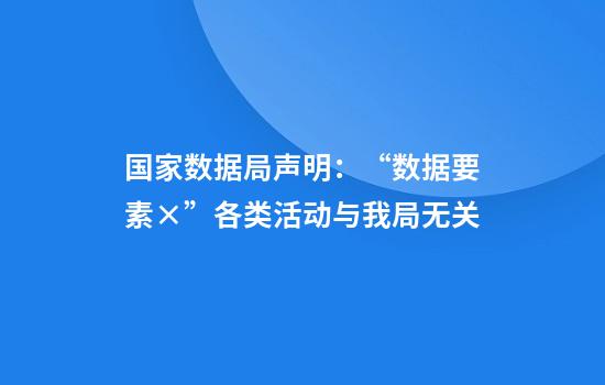 国家数据局声明：“数据要素×”各类活动与我局无关