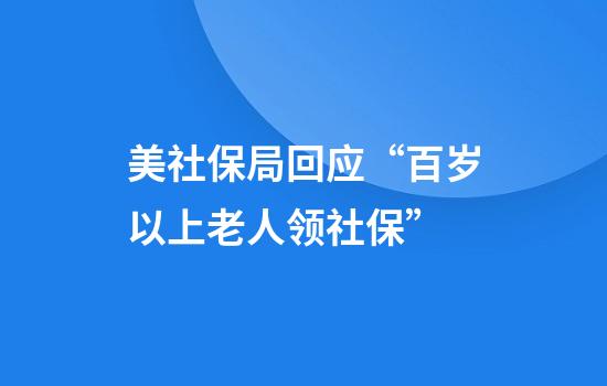 美社保局回应“百岁以上老人领社保”