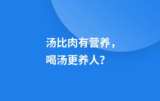 汤比肉有营养，喝汤更养人？