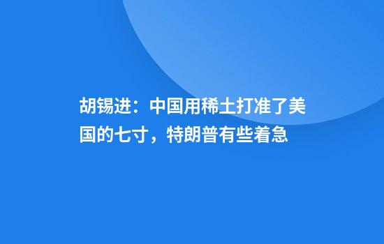 胡锡进：中国用稀土打准了美国的七寸，特朗普有些着急
