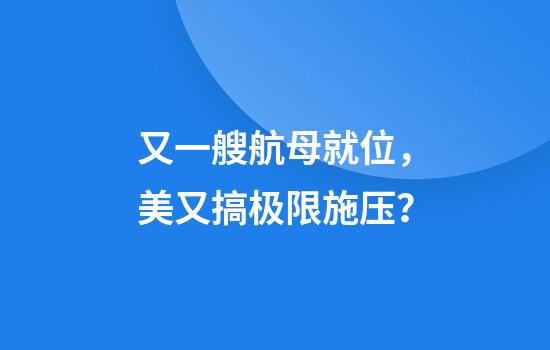 又一艘航母就位，美又搞极限施压？