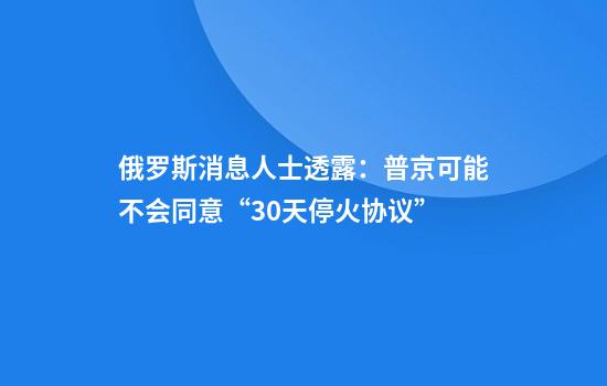 俄罗斯消息人士透露：普京可能不会同意“30天停火协议”