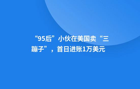“95后”小伙在美国卖“三蹦子”，首日进账1万美元