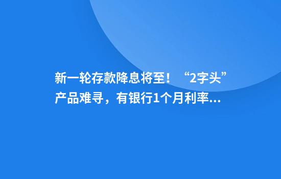 新一轮存款降息将至！“2字头”产品难寻，有银行1个月利率降4次