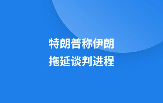 特朗普称伊朗拖延谈判进程