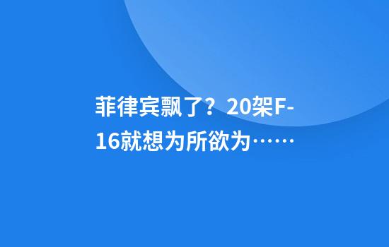 菲律宾飘了？20架F-16就想为所欲为……
