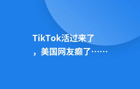 TikTok活过来了，美国网友癫了……
