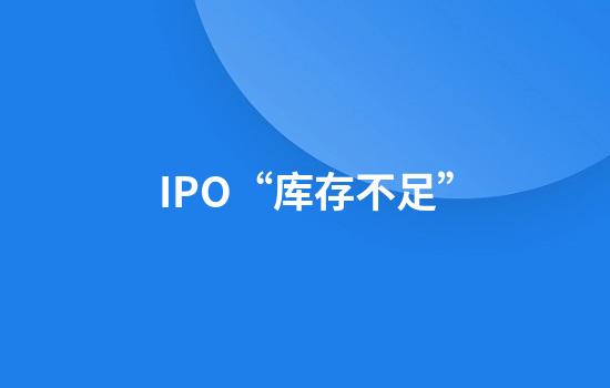 IPO“库存不足”