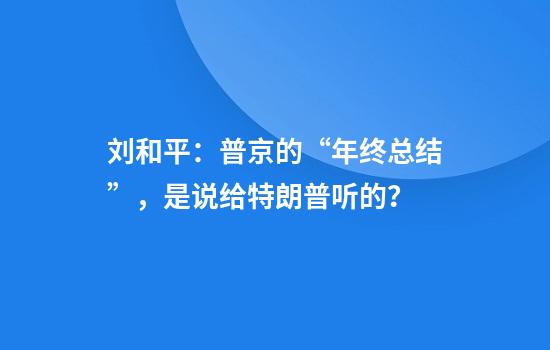 刘和平：普京的“年终总结”，是说给特朗普听的？
